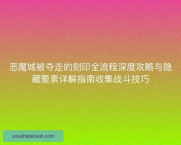 恶魔城被夺走的刻印全流程深度攻略与隐藏要素详解指南收集战斗技巧