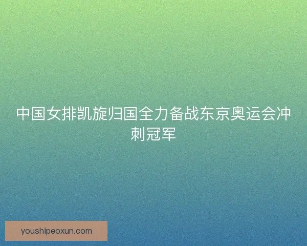 中国女排凯旋归国全力备战东京奥运会冲刺冠军
