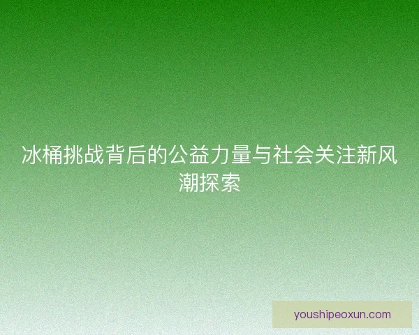 冰桶挑战背后的公益力量与社会关注新风潮探索