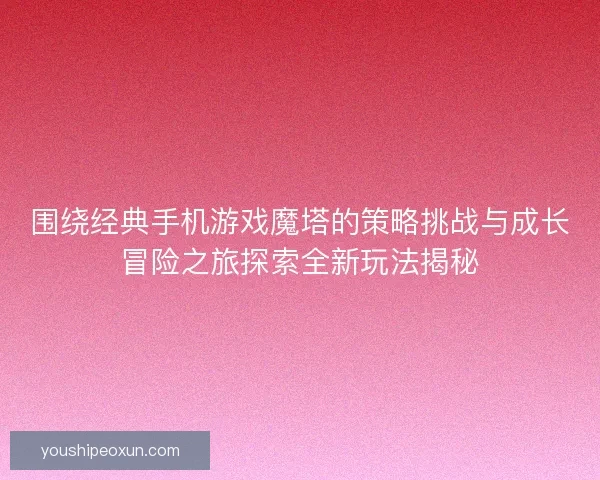 围绕经典手机游戏魔塔的策略挑战与成长冒险之旅探索全新玩法揭秘