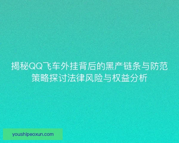 揭秘QQ飞车外挂背后的黑产链条与防范策略探讨法律风险与权益分析