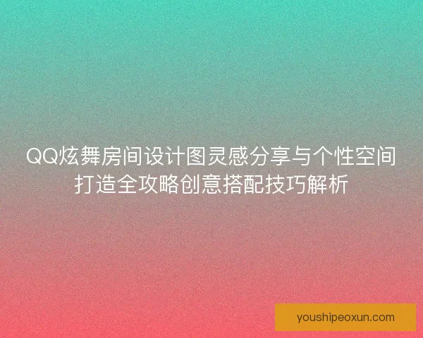 QQ炫舞房间设计图灵感分享与个性空间打造全攻略创意搭配技巧解析
