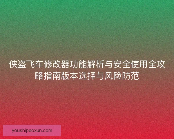 侠盗飞车修改器功能解析与安全使用全攻略指南版本选择与风险防范