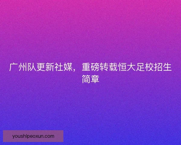 广州队更新社媒，重磅转载恒大足校招生简章