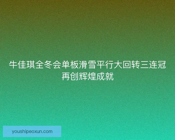 牛佳琪全冬会单板滑雪平行大回转三连冠再创辉煌成就